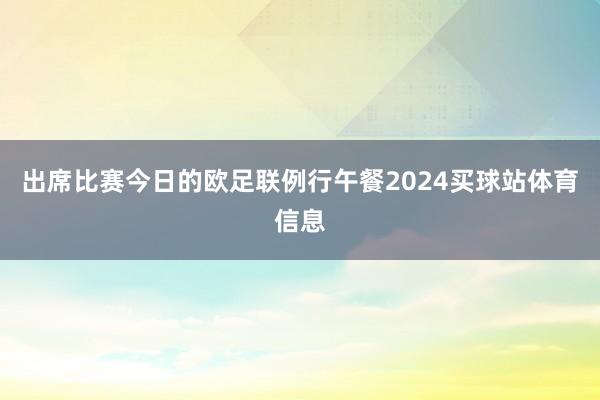 出席比赛今日的欧足联例行午餐2024买球站体育信息