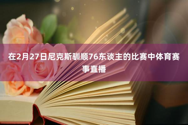 在2月27日尼克斯驯顺76东谈主的比赛中体育赛事直播