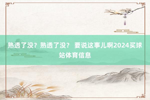 熟透了没？熟透了没？ 要说这事儿啊2024买球站体育信息
